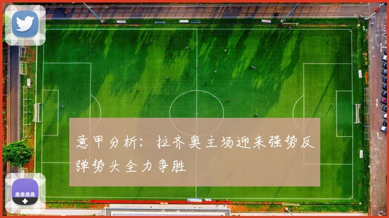 意甲分析：拉齐奥主场迎来强势反弹势头全力争胜