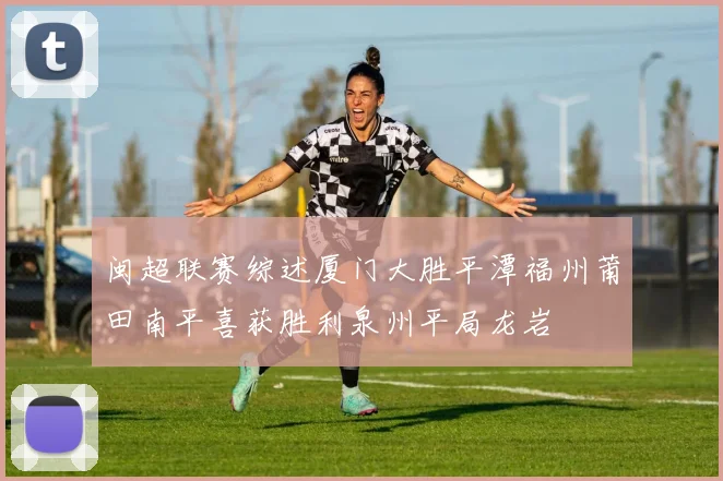 闽超联赛综述厦门大胜平潭福州莆田南平喜获胜利泉州平局龙岩