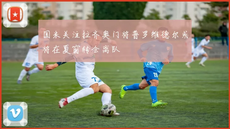 国米关注拉齐奥门将普罗维德尔或将在夏窗转会离队