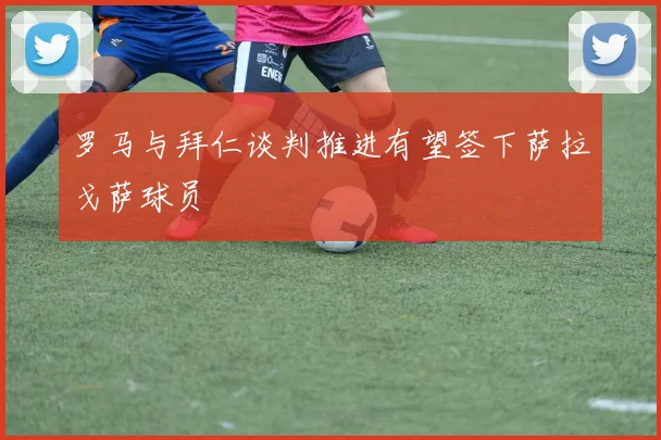 罗马与拜仁谈判推进有望签下萨拉戈萨球员