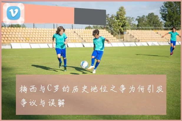 梅西与C罗的历史地位之争为何引发争议与误解