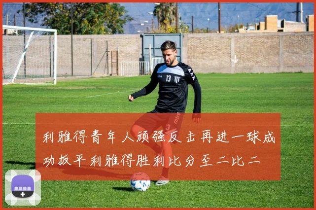 利雅得青年人顽强反击再进一球成功扳平利雅得胜利比分至二比二