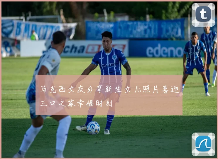 马克西女友分享新生女儿照片喜迎三口之家幸福时刻