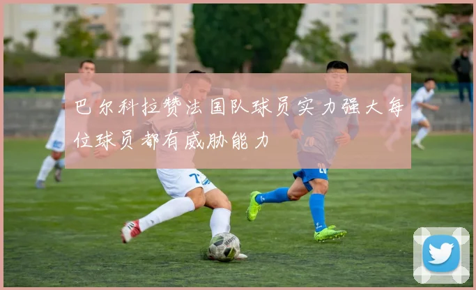 巴尔科拉赞法国队球员实力强大每位球员都有威胁能力