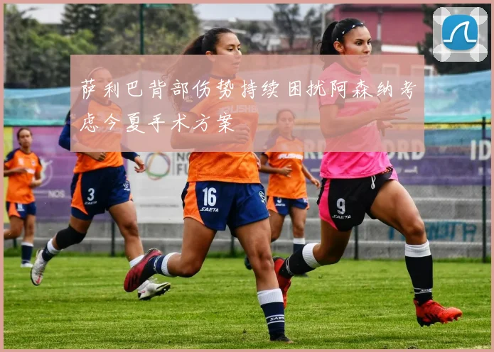 萨利巴背部伤势持续困扰阿森纳考虑今夏手术方案