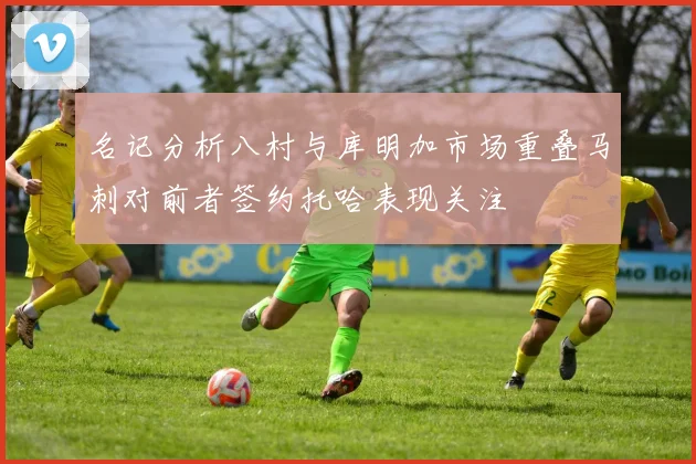 名记分析八村与库明加市场重叠马刺对前者签约托哈表现关注