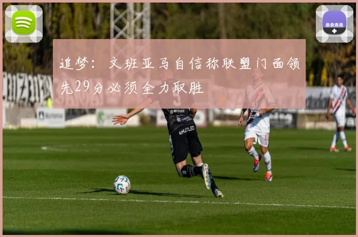 追梦：文班亚马自信称联盟门面领先29分必须全力取胜
